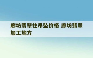 廊坊翡翠柱吊坠价格 廊坊翡翠加工地方