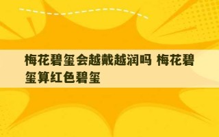 梅花碧玺会越戴越润吗 梅花碧玺算红色碧玺