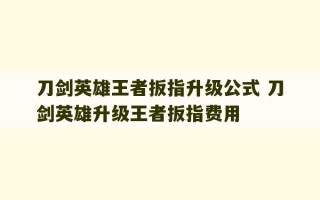 刀剑英雄王者扳指升级公式 刀剑英雄升级王者扳指费用