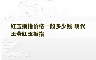 红玉扳指价格一般多少钱 明代王爷红玉扳指