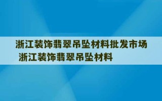 浙江装饰翡翠吊坠材料批发市场 浙江装饰翡翠吊坠材料