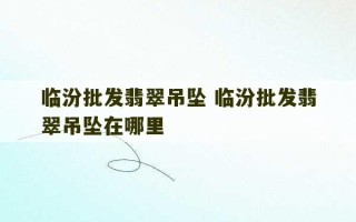 临汾批发翡翠吊坠 临汾批发翡翠吊坠在哪里