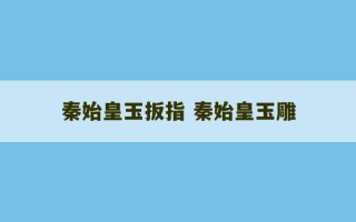 秦始皇玉扳指 秦始皇玉雕