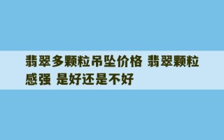 翡翠多颗粒吊坠价格 翡翠颗粒感强 是好还是不好