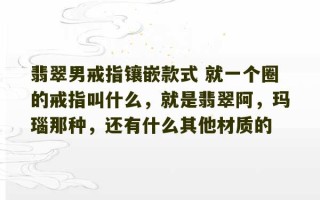 翡翠男戒指镶嵌款式 就一个圈的戒指叫什么，就是翡翠阿，玛瑙那种，还有什么其他材质的