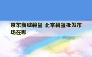 京东商城碧玺 北京碧玺批发市场在哪