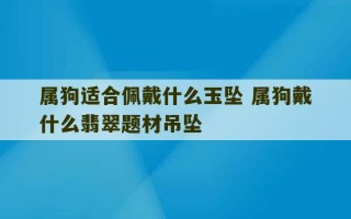 属狗适合佩戴什么玉坠 属狗戴什么翡翠题材吊坠