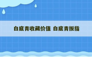 白底青收藏价值 白底青扳指