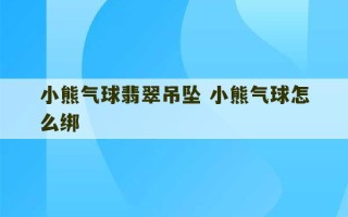 小熊气球翡翠吊坠 小熊气球怎么绑