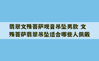 翡翠文殊菩萨观音吊坠男款 文殊菩萨翡翠吊坠适合哪些人佩戴