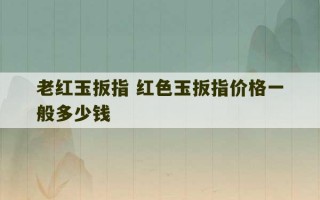 老红玉扳指 红色玉扳指价格一般多少钱