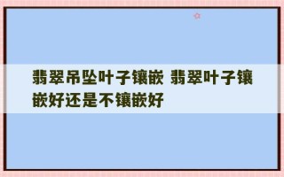 翡翠吊坠叶子镶嵌 翡翠叶子镶嵌好还是不镶嵌好