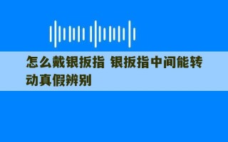 怎么戴银扳指 银扳指中间能转动真假辨别