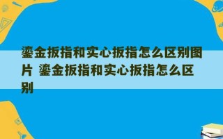 鎏金扳指和实心扳指怎么区别图片 鎏金扳指和实心扳指怎么区别