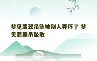 梦见翡翠吊坠被别人弄坏了 梦见翡翠吊坠散