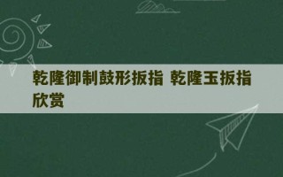 乾隆御制鼓形扳指 乾隆玉扳指欣赏