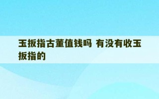 玉扳指古董值钱吗 有没有收玉扳指的