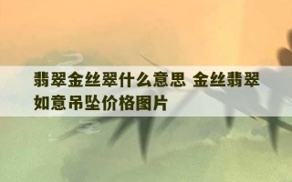 翡翠金丝翠什么意思 金丝翡翠如意吊坠价格图片