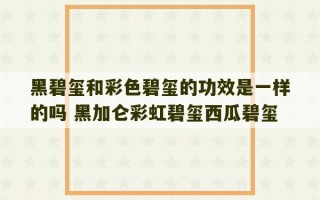 黑碧玺和彩色碧玺的功效是一样的吗 黑加仑彩虹碧玺西瓜碧玺