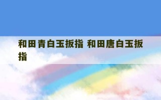 和田青白玉扳指 和田唐白玉扳指