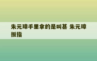 朱元璋手里拿的是叫甚 朱元璋扳指