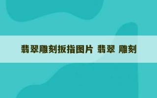 翡翠雕刻扳指图片 翡翠 雕刻