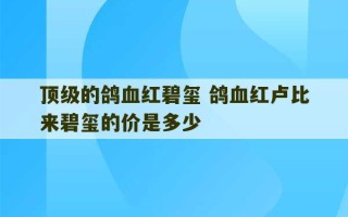 顶级的鸽血红碧玺 鸽血红卢比来碧玺的价是多少