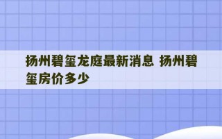 扬州碧玺龙庭最新消息 扬州碧玺房价多少