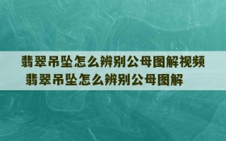 翡翠吊坠怎么辨别公母图解视频 翡翠吊坠怎么辨别公母图解