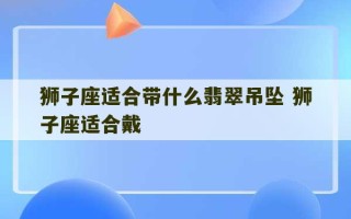 狮子座适合带什么翡翠吊坠 狮子座适合戴