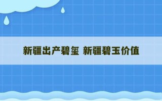 新疆出产碧玺 新疆碧玉价值