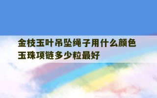 金枝玉叶吊坠绳子用什么颜色 玉珠项链多少粒最好