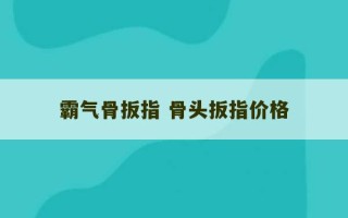 霸气骨扳指 骨头扳指价格