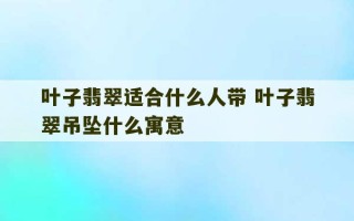 叶子翡翠适合什么人带 叶子翡翠吊坠什么寓意