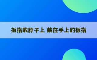 扳指戴脖子上 戴在手上的扳指