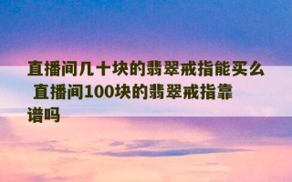 直播间几十块的翡翠戒指能买么 直播间100块的翡翠戒指靠谱吗