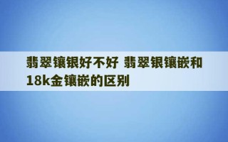 翡翠镶银好不好 翡翠银镶嵌和18k金镶嵌的区别