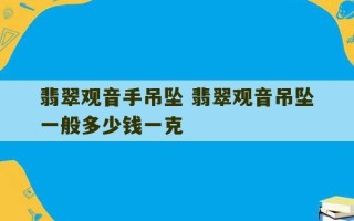 翡翠观音手吊坠 翡翠观音吊坠一般多少钱一克