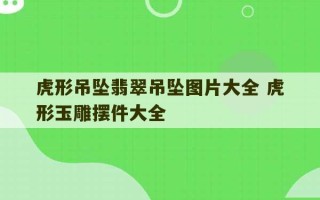 虎形吊坠翡翠吊坠图片大全 虎形玉雕摆件大全