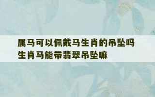 属马可以佩戴马生肖的吊坠吗 生肖马能带翡翠吊坠嘛