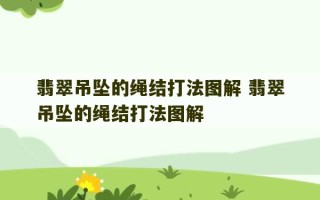 翡翠吊坠的绳结打法图解 翡翠吊坠的绳结打法图解