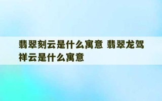 翡翠刻云是什么寓意 翡翠龙驾祥云是什么寓意