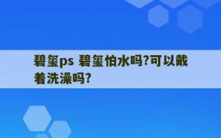 碧玺ps 碧玺怕水吗?可以戴着洗澡吗?