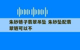 朱砂链子翡翠吊坠 朱砂坠配翡翠链可以不