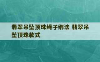 翡翠吊坠顶珠绳子绑法 翡翠吊坠顶珠款式