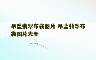 吊坠翡翠布袋图片 吊坠翡翠布袋图片大全