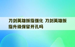 刀剑英雄扳指强化 刀剑英雄扳指升级保留开孔吗