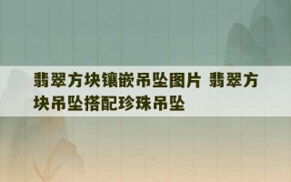 翡翠方块镶嵌吊坠图片 翡翠方块吊坠搭配珍珠吊坠