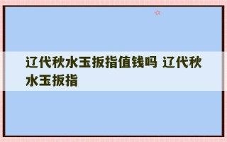 辽代秋水玉扳指值钱吗 辽代秋水玉扳指