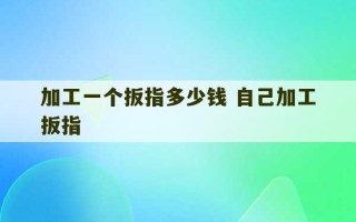 加工一个扳指多少钱 自己加工扳指